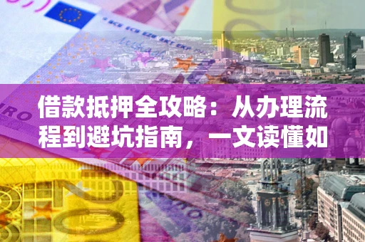 武汉借款抵押全攻略：从办理流程到避坑指南，一文读懂如何安全融资