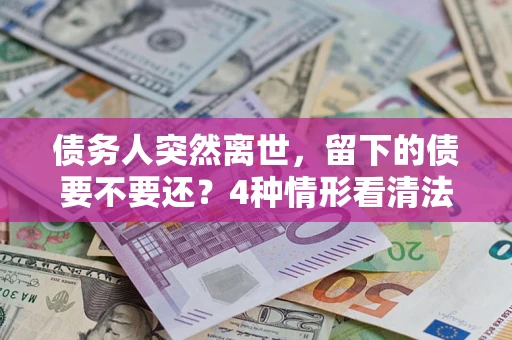 武汉债务人突然离世，留下的债要不要还？4种情形看清法律判决