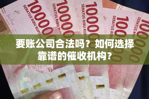 武汉要账公司合法吗？如何选择靠谱的催收机构？