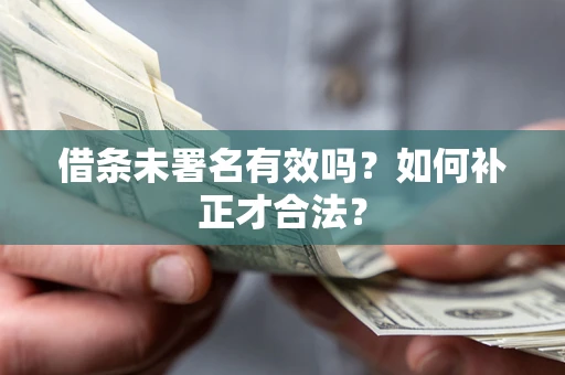 武汉借条未署名有效吗？如何补正才合法？