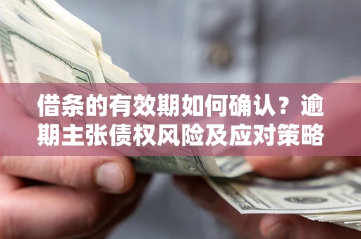 武汉借条的有效期如何确认？逾期主张债权风险及应对策略？