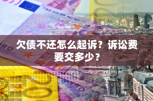 武汉欠债不还怎么起诉？诉讼费要交多少？