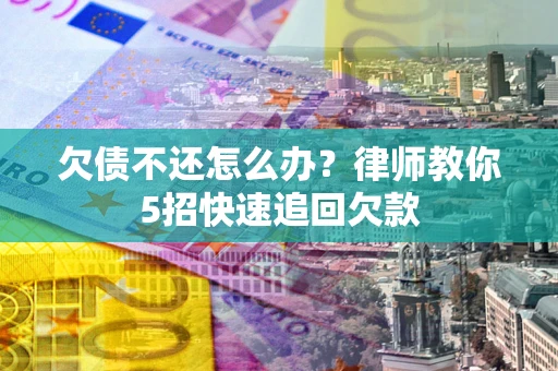武汉欠债不还怎么办？律师教你5招快速追回欠款