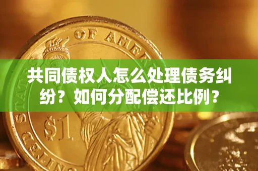 武汉共同债权人怎么处理债务纠纷？如何分配偿还比例？
