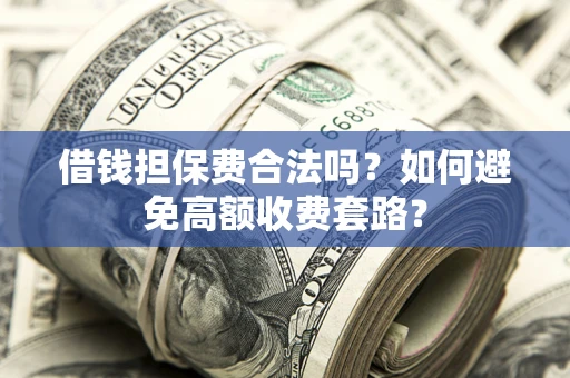 武汉借钱担保费合法吗？如何避免高额收费套路？