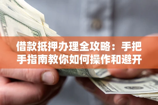 武汉借款抵押办理全攻略：手把手指南教你如何操作和避开雷区