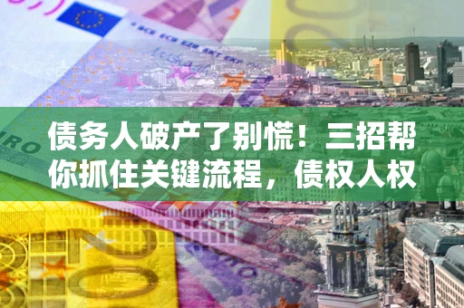 武汉债务人破产了别慌！三招帮你抓住关键流程，债权人权益不再缩水