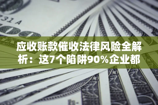 武汉应收账款催收法律风险全解析：这7个陷阱90%企业都踩过（含合规应对指南）