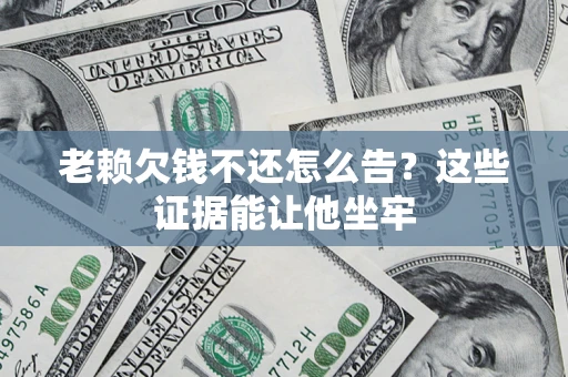 武汉老赖欠钱不还怎么告？这些证据能让他坐牢