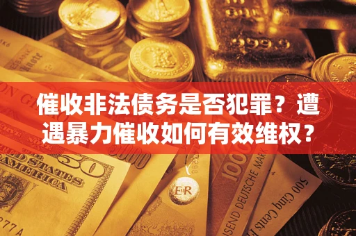 武汉催收非法债务是否犯罪?遭遇暴力催收如何有效维权? 武汉催收非法债务是否犯罪?遭遇暴力催收如何有效维权?