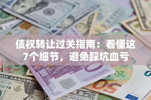 武汉债权转让过关指南：看懂这7个细节，避免踩坑血亏