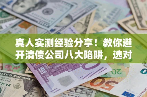 武汉真人实测经验分享！教你避开清债公司八大陷阱，选对机构少走十年弯路