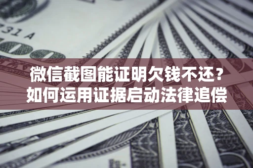 武汉微信截图能证明欠钱不还？如何运用证据启动法律追偿程序？