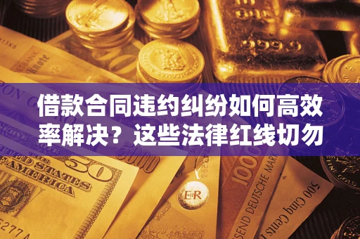 武汉借款合同违约纠纷如何高效率解决？这些法律红线切勿触碰