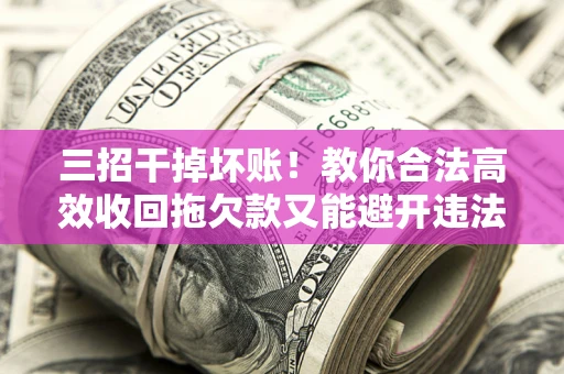 武汉三招干掉坏账！教你合法高效收回拖欠款又能避开违法雷区