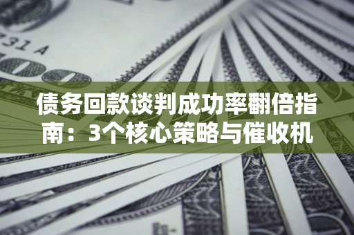 武汉债务回款谈判成功率翻倍指南：3个核心策略与催收机构避坑法则
