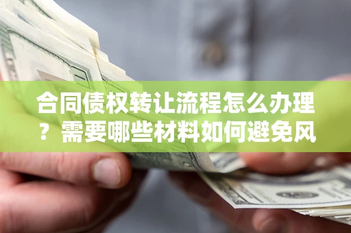 武汉合同债权转让流程怎么办理？需要哪些材料如何避免风险？