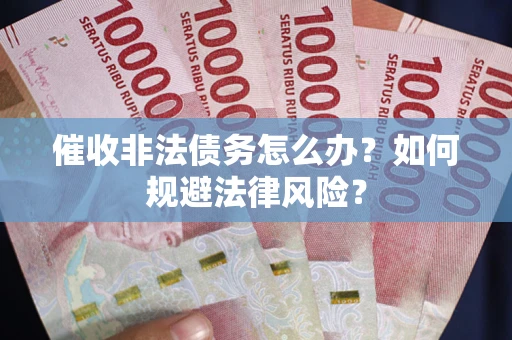 武汉催收非法债务怎么办？如何规避法律风险？
