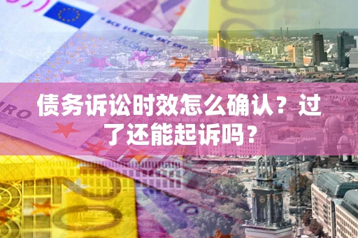 武汉债务诉讼时效怎么确认？过了还能起诉吗？