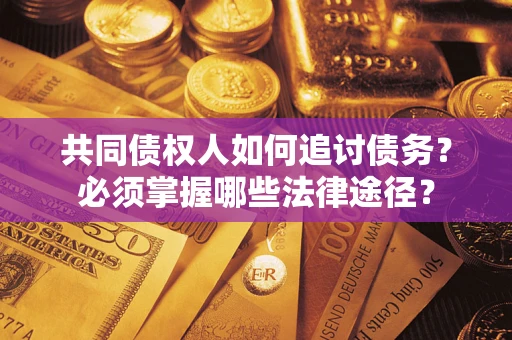 武汉共同债权人如何追讨债务？必须掌握哪些法律途径？