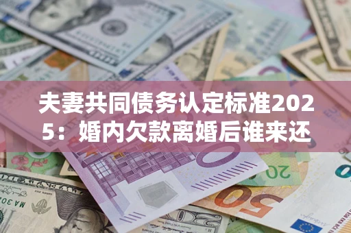 武汉夫妻共同债务认定标准2025:婚内欠款离婚后谁来还? 武汉夫妻共同债务认定标准2025:婚内欠款离婚后谁来还?