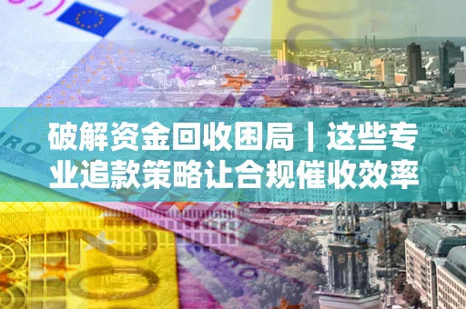武汉破解资金回收困局｜这些专业追款策略让合规催收效率翻倍