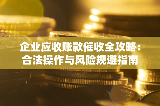 武汉企业应收账款催收全攻略：合法操作与风险规避指南