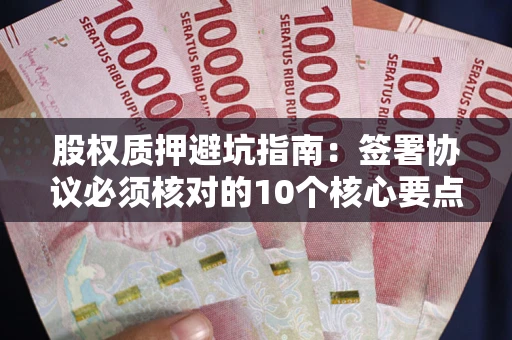 武汉股权质押避坑指南：签署协议必须核对的10个核心要点