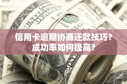 武汉信用卡逾期协商还款技巧？成功率如何提高？