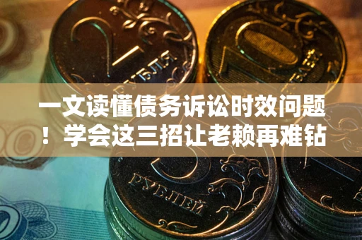 武汉一文读懂债务诉讼时效问题！学会这三招让老赖再难钻空子