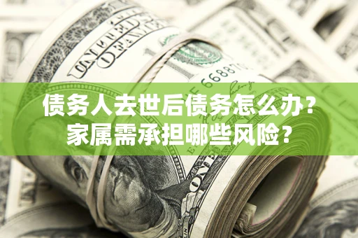 武汉债务人去世后债务怎么办？家属需承担哪些风险？