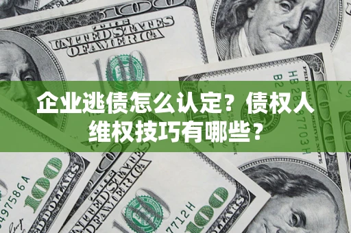 武汉企业逃债怎么认定？债权人维权技巧有哪些？