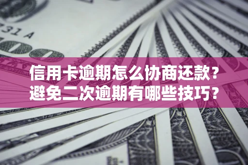 武汉信用卡逾期怎么协商还款？避免二次逾期有哪些技巧？