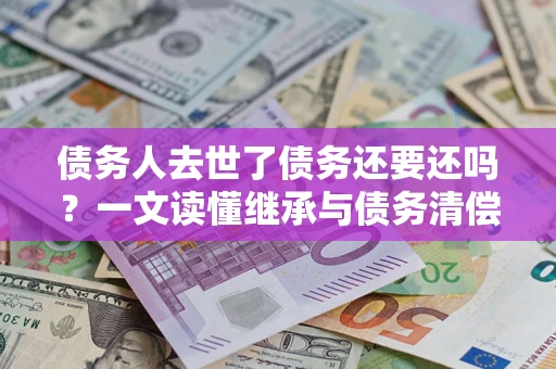 武汉债务人去世了债务还要还吗？一文读懂继承与债务清偿