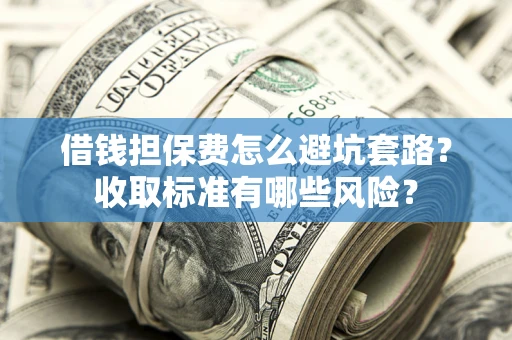 武汉借钱担保费怎么避坑套路?收取标准有哪些风险? 武汉借钱担保费怎么避坑套路?收取标准有哪些风险?