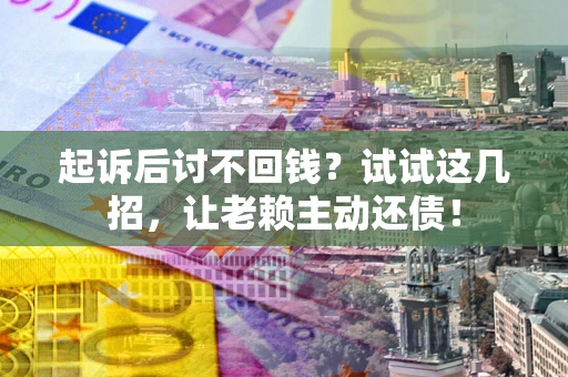 武汉起诉后讨不回钱？试试这几招，让老赖主动还债！