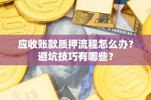 武汉应收账款质押流程怎么办？避坑技巧有哪些？