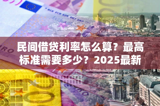 武汉民间借贷利率怎么算？最高标准需要多少？2025最新避坑指南
