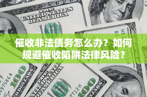 武汉催收非法债务怎么办？如何规避催收陷阱法律风险？