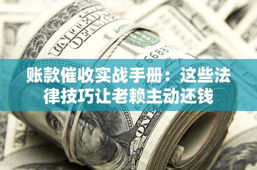 武汉账款催收实战手册：这些法律技巧让老赖主动还钱