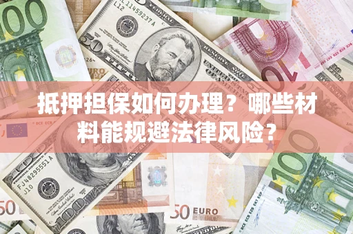 武汉抵押担保如何办理？哪些材料能规避法律风险？