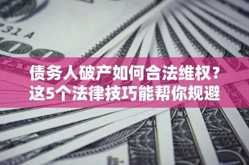武汉债务人破产如何合法维权？这5个法律技巧能帮你规避风险
