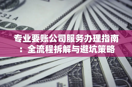 武汉专业要账公司服务办理指南：全流程拆解与避坑策略