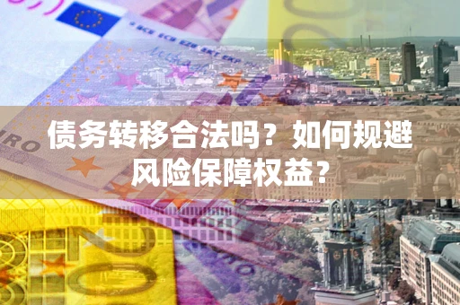 武汉债务转移合法吗？如何规避风险保障权益？