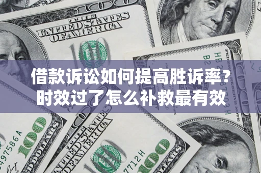武汉借款诉讼如何提高胜诉率？时效过了怎么补救最有效