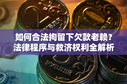 武汉如何合法拘留下欠款老赖？法律程序与救济权利全解析