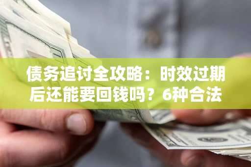 武汉债务追讨全攻略：时效过期后还能要回钱吗？6种合法手段助你维权