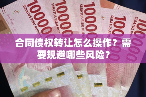 武汉合同债权转让怎么操作？需要规避哪些风险？