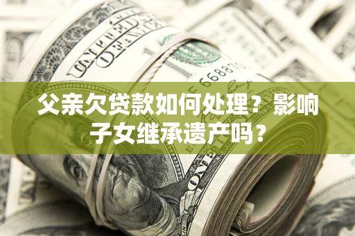 武汉父亲欠贷款如何处理?影响子女继承遗产吗? 武汉父亲欠贷款如何处理?影响子女继承遗产吗?