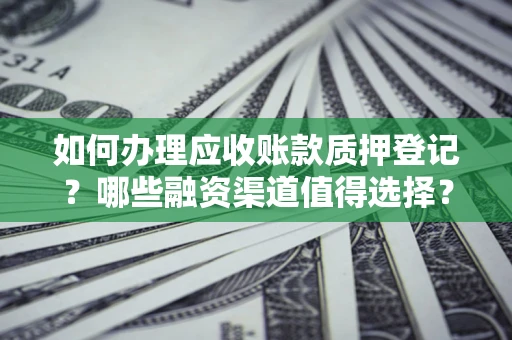 武汉如何办理应收账款质押登记？哪些融资渠道值得选择？
